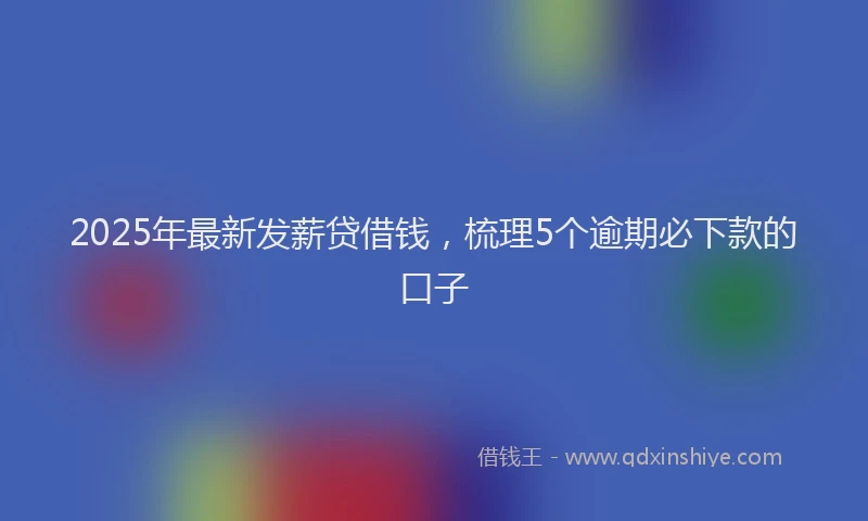 2025年最新发薪贷借钱，梳理5个逾期必下款的口子