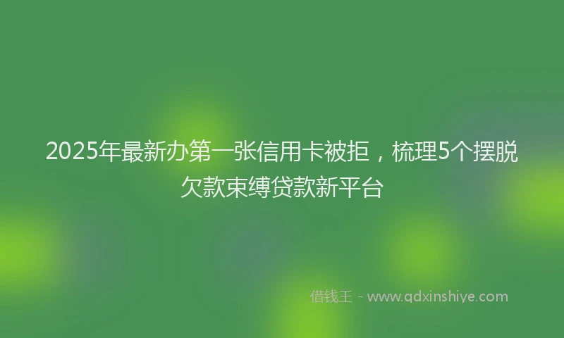 2025年最新办第一张信用卡被拒，梳理5个摆脱欠款束缚贷款新平台