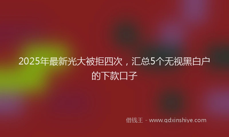 2025年最新光大被拒四次，汇总5个无视黑白户的下款口子