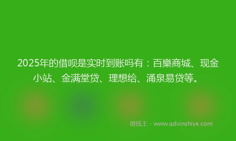 2025年的借呗是实时到账吗有：百樂商城、现金小站、金满堂贷、理想给、涌泉易贷等。