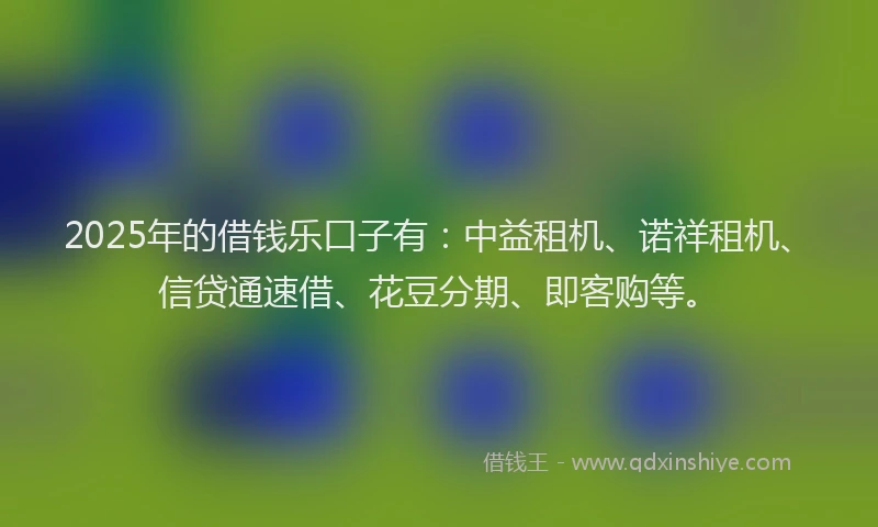 2025年的借钱乐口子有：中益租机、诺祥租机、信贷通速借、花豆分期、即客购等。