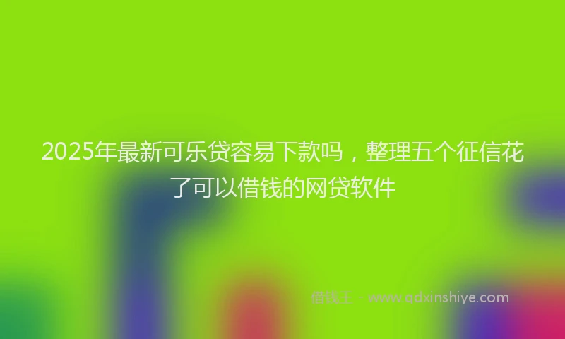 2025年最新可乐贷容易下款吗，整理五个征信花了可以借钱的网贷软件