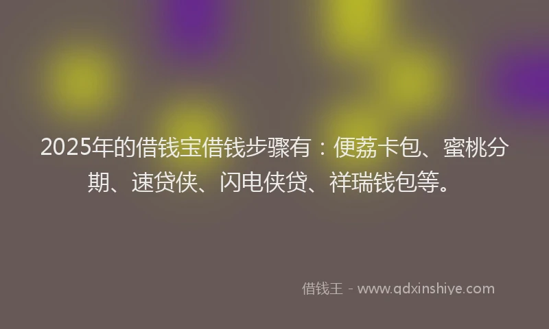 2025年的借钱宝借钱步骤有：便荔卡包、蜜桃分期、速贷侠、闪电侠贷、祥瑞钱包等。