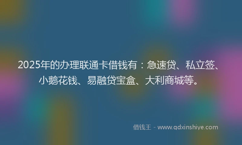 2025年的办理联通卡借钱有：急速贷、私立签、小鹅花钱、易融贷宝盒、大利商城等。