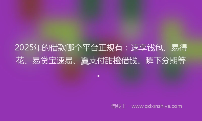 2025年的借款哪个平台正规有：速享钱包、易得花、易贷宝速易、翼支付甜橙借钱、瞬下分期等。