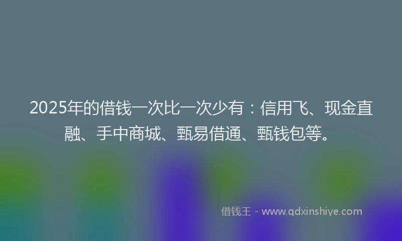 2025年的借钱一次比一次少有：信用飞、现金直融、手中商城、甄易借通、甄钱包等。