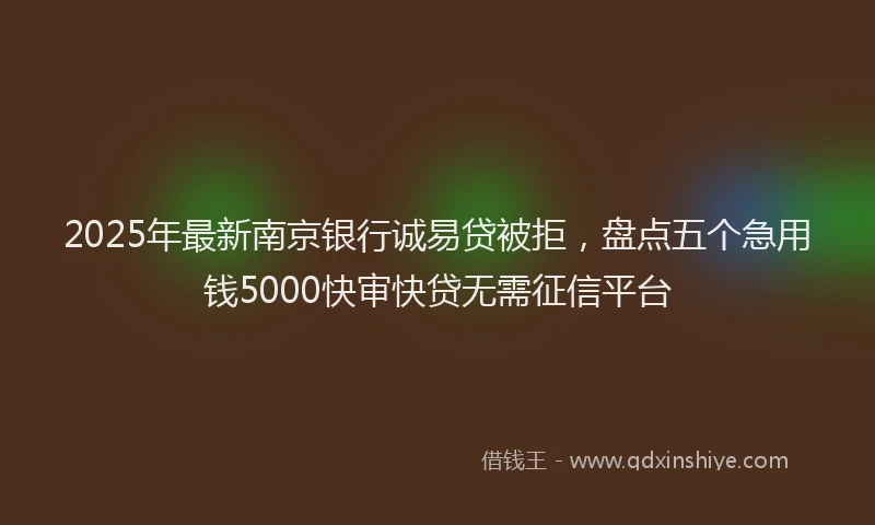 2025年最新南京银行诚易贷被拒，盘点五个急用钱5000快审快贷无需征信平台
