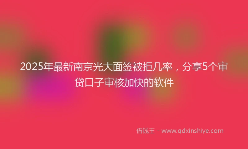 2025年最新南京光大面签被拒几率，分享5个审贷口子审核加快的软件
