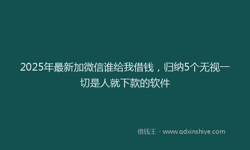 2025年最新加微信谁给我借钱，归纳5个无视一切是人就下款的软件