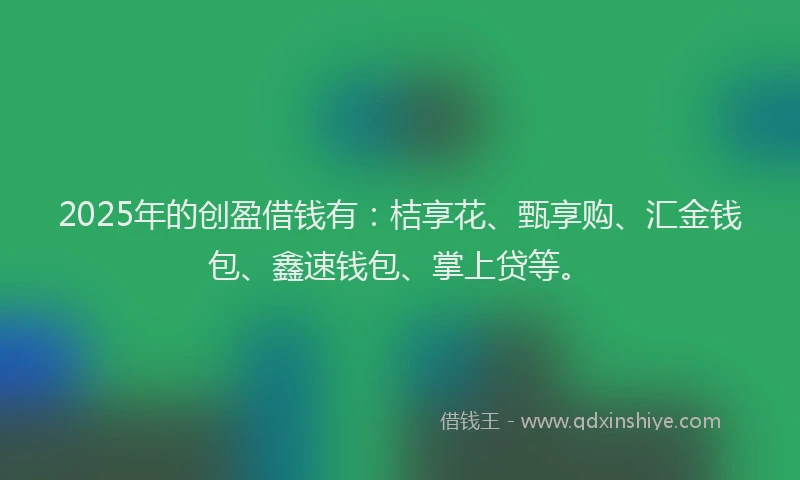 2025年的创盈借钱有：桔享花、甄享购、汇金钱包、鑫速钱包、掌上贷等。