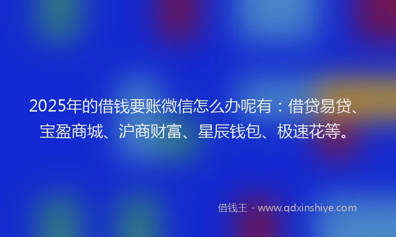 2025年的借钱要账微信怎么办呢有：借贷易贷、宝盈商城、沪商财富、星辰钱包、极速花等。