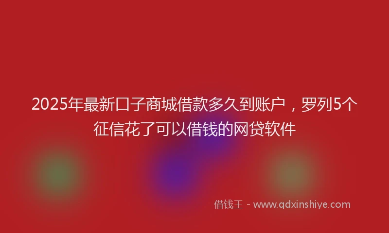 2025年最新口子商城借款多久到账户，罗列5个征信花了可以借钱的网贷软件