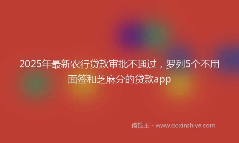 2025年最新农行贷款审批不通过，罗列5个不用面签和芝麻分的贷款app