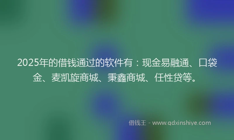 2025年的借钱通过的软件有：现金易融通、口袋金、麦凯旋商城、秉鑫商城、任性贷等。