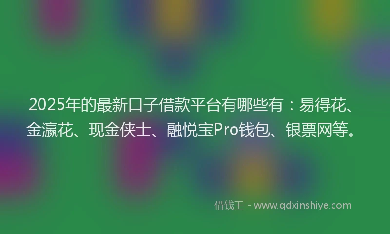 2025年的最新口子借款平台有哪些有：易得花、金瀛花、现金侠士、融悦宝Pro钱包、银票网等。