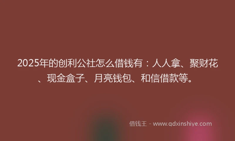 2025年的创利公社怎么借钱有：人人拿、聚财花、现金盒子、月亮钱包、和信借款等。
