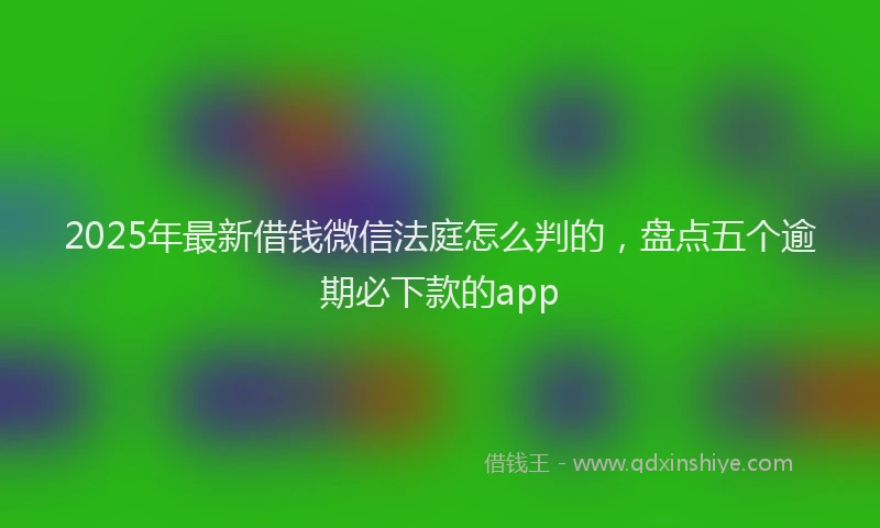 2025年最新借钱微信法庭怎么判的，盘点五个逾期必下款的app
