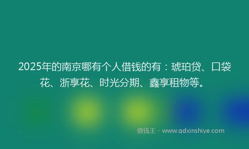 2025年的南京哪有个人借钱的有：琥珀贷、口袋花、浙享花、时光分期、鑫享租物等。