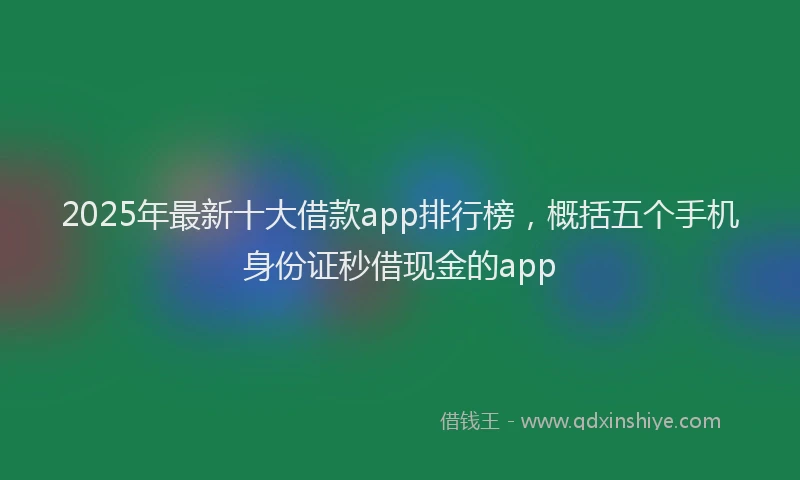 2025年最新十大借款app排行榜，概括五个手机身份证秒借现金的app
