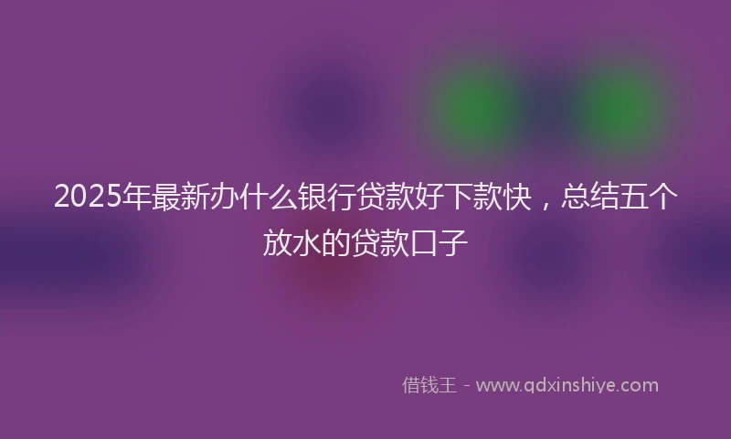 2025年最新办什么银行贷款好下款快，总结五个放水的贷款口子