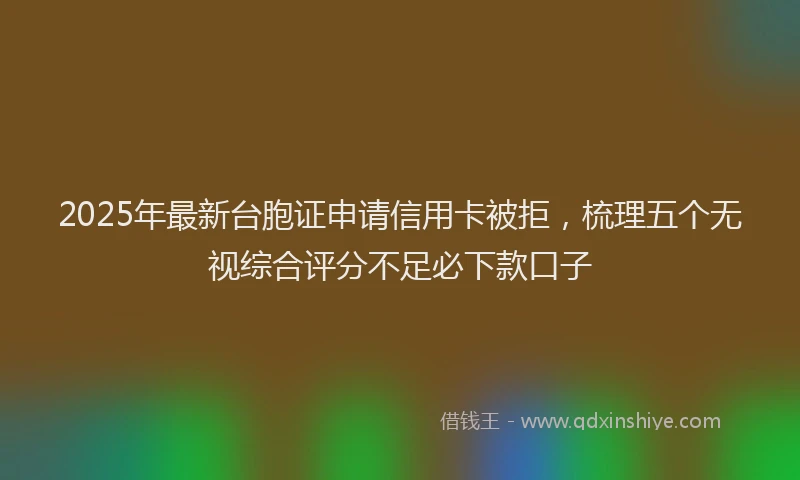 2025年最新台胞证申请信用卡被拒，梳理五个无视综合评分不足必下款口子