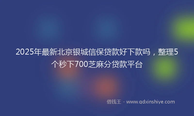 2025年最新北京银城信保贷款好下款吗，整理5个秒下700芝麻分贷款平台