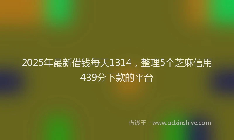 2025年最新借钱每天1314，整理5个芝麻信用439分下款的平台