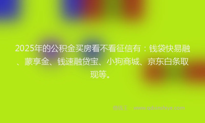 2025年的公积金买房看不看征信有：钱袋快易融、蒙享金、钱速融贷宝、小狗商城、京东白条取现等。