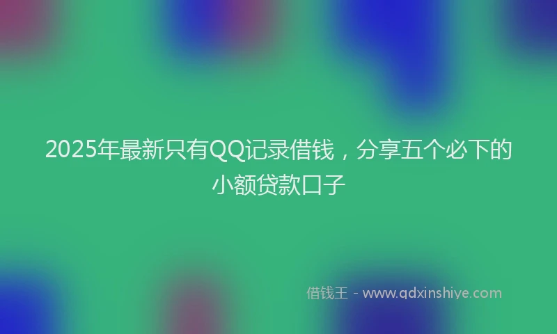 2025年最新只有QQ记录借钱，分享五个必下的小额贷款口子