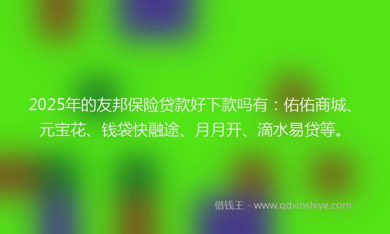 2025年的友邦保险贷款好下款吗有：佑佑商城、元宝花、钱袋快融途、月月开、滴水易贷等。