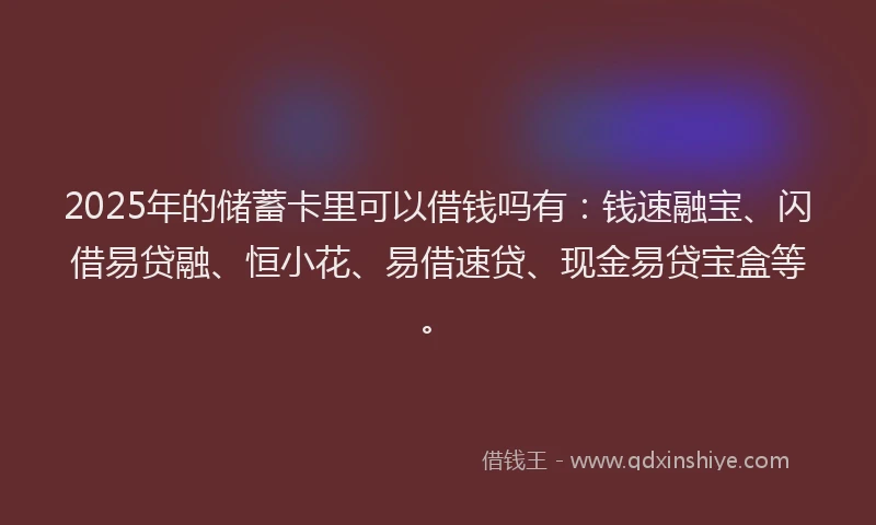 2025年的储蓄卡里可以借钱吗有：钱速融宝、闪借易贷融、恒小花、易借速贷、现金易贷宝盒等。