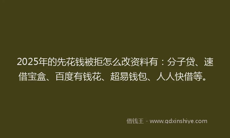 2025年的先花钱被拒怎么改资料有：分子贷、速借宝盒、百度有钱花、超易钱包、人人快借等。