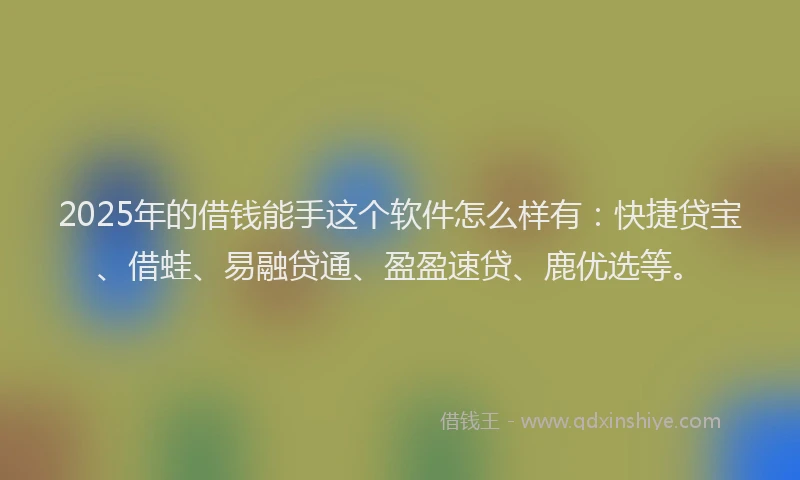 2025年的借钱能手这个软件怎么样有：快捷贷宝、借蛙、易融贷通、盈盈速贷、鹿优选等。