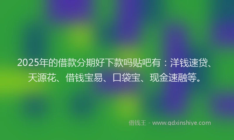 2025年的借款分期好下款吗贴吧有：洋钱速贷、天源花、借钱宝易、口袋宝、现金速融等。