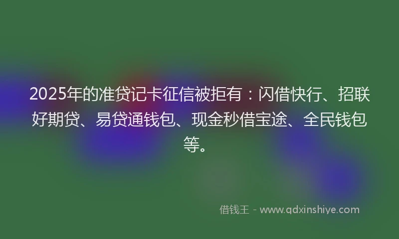 2025年的准贷记卡征信被拒有：闪借快行、招联好期贷、易贷通钱包、现金秒借宝途、全民钱包等。