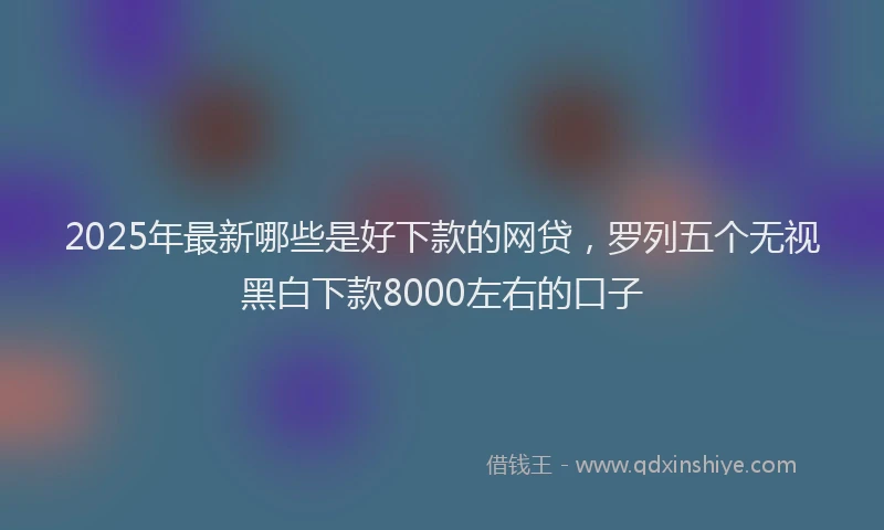 2025年最新哪些是好下款的网贷，罗列五个无视黑白下款8000左右的口子