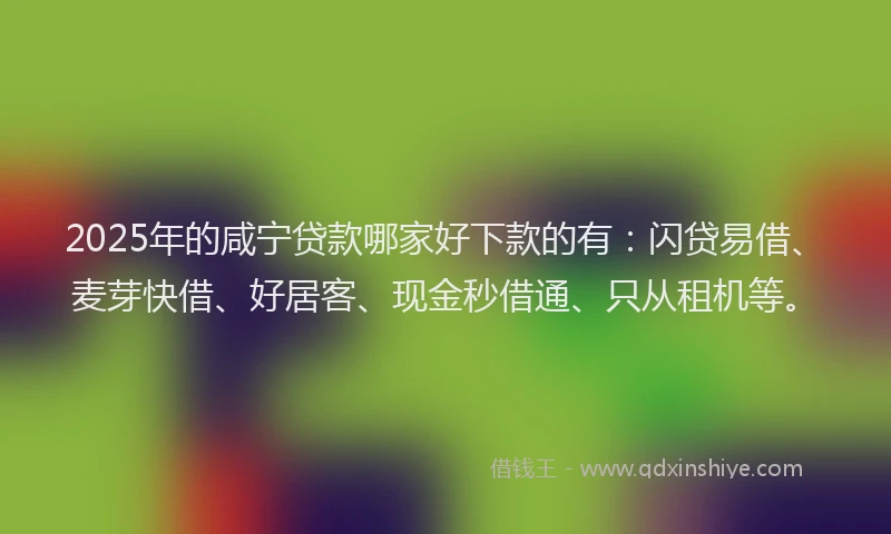 2025年的咸宁贷款哪家好下款的有：闪贷易借、麦芽快借、好居客、现金秒借通、只从租机等。