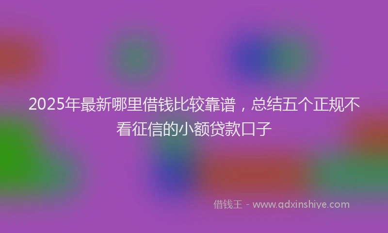 2025年最新哪里借钱比较靠谱，总结五个正规不看征信的小额贷款口子