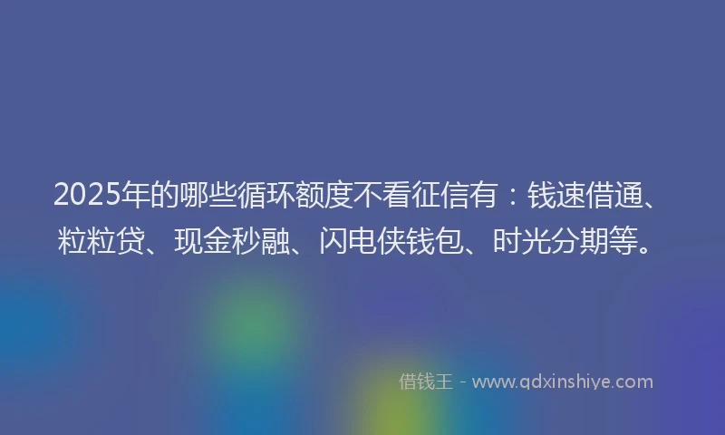 2025年的哪些循环额度不看征信有：钱速借通、粒粒贷、现金秒融、闪电侠钱包、时光分期等。