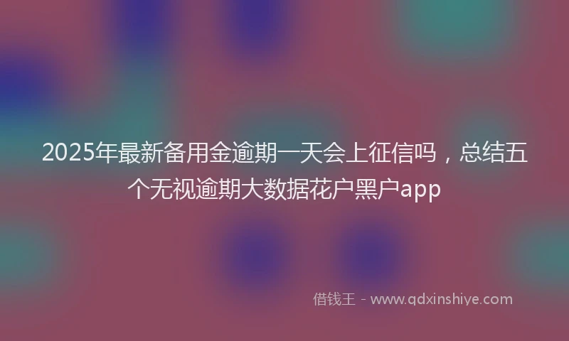 2025年最新备用金逾期一天会上征信吗，总结五个无视逾期大数据花户黑户app