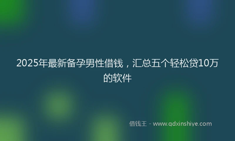 2025年最新备孕男性借钱，汇总五个轻松贷10万的软件