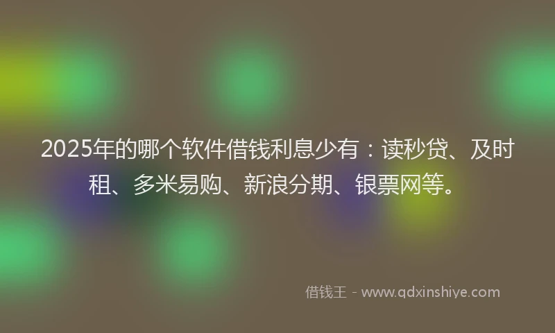 2025年的哪个软件借钱利息少有：读秒贷、及时租、多米易购、新浪分期、银票网等。