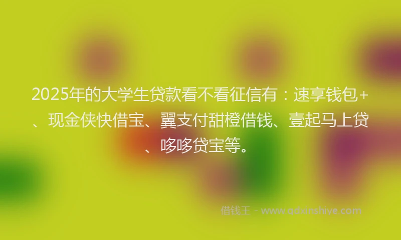 2025年的大学生贷款看不看征信有：速享钱包+、现金侠快借宝、翼支付甜橙借钱、壹起马上贷、哆哆贷宝等。