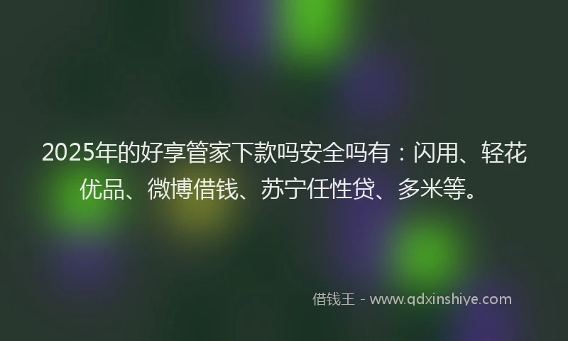 2025年的好享管家下款吗安全吗有：闪用、轻花优品、微博借钱、苏宁任性贷、多米等。