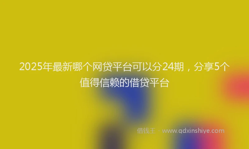 2025年最新哪个网贷平台可以分24期，分享5个值得信赖的借贷平台
