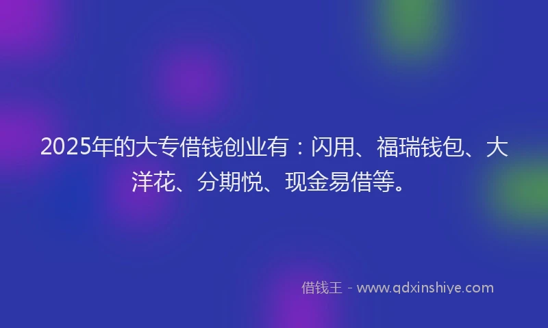 2025年的大专借钱创业有：闪用、福瑞钱包、大洋花、分期悦、现金易借等。