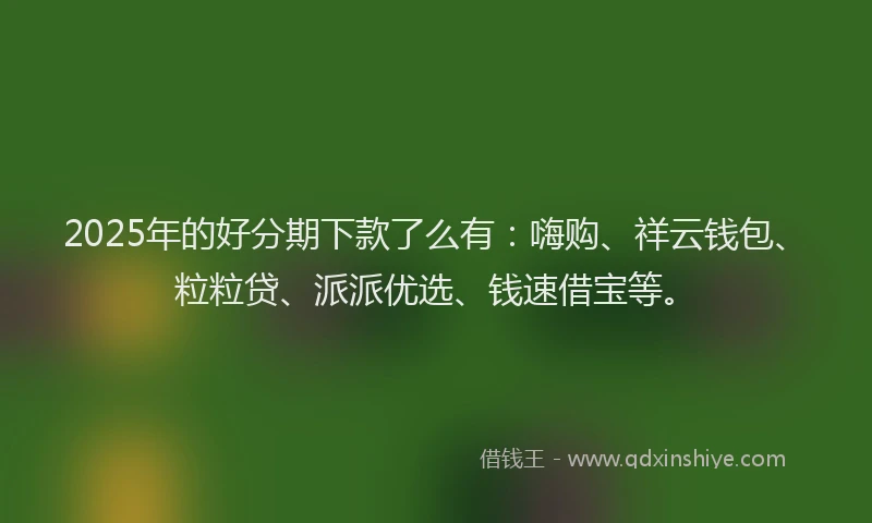 2025年的好分期下款了么有：嗨购、祥云钱包、粒粒贷、派派优选、钱速借宝等。