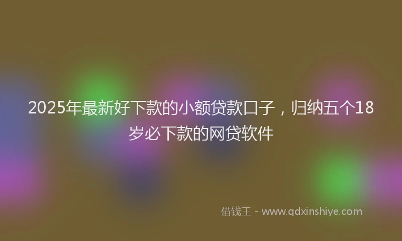 2025年最新好下款的小额贷款口子，归纳五个18岁必下款的网贷软件