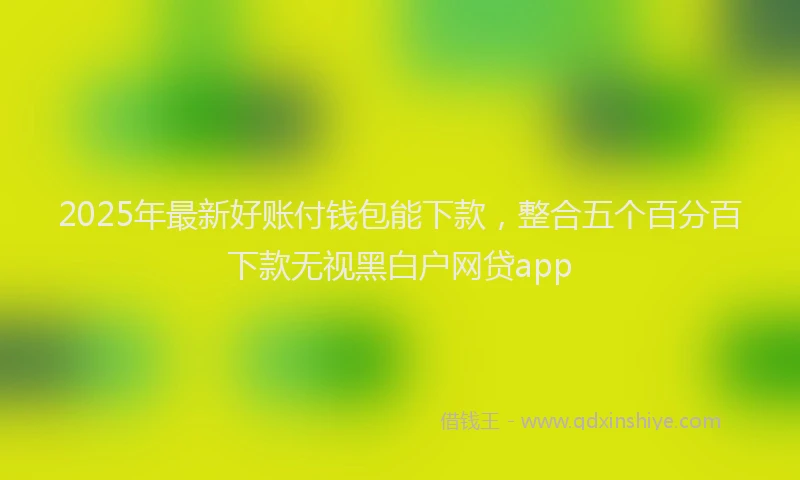2025年最新好账付钱包能下款，整合五个百分百下款无视黑白户网贷app