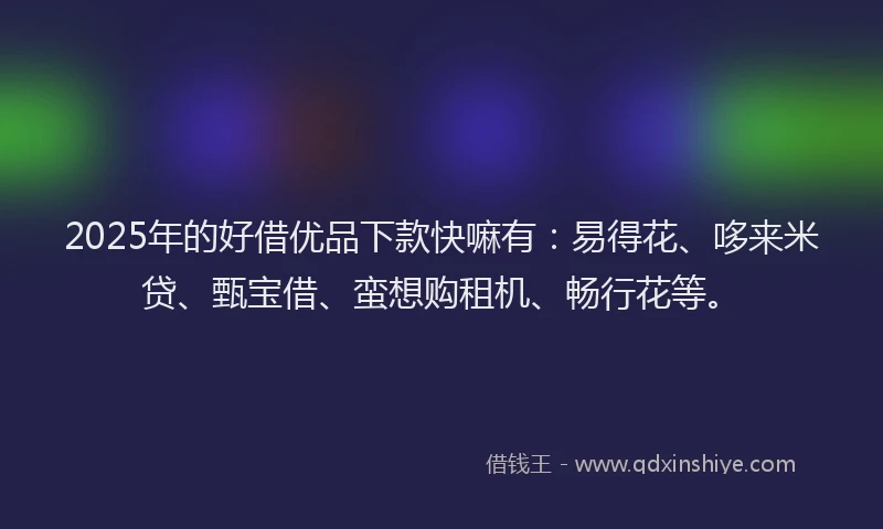 2025年的好借优品下款快嘛有：易得花、哆来米贷、甄宝借、蛮想购租机、畅行花等。